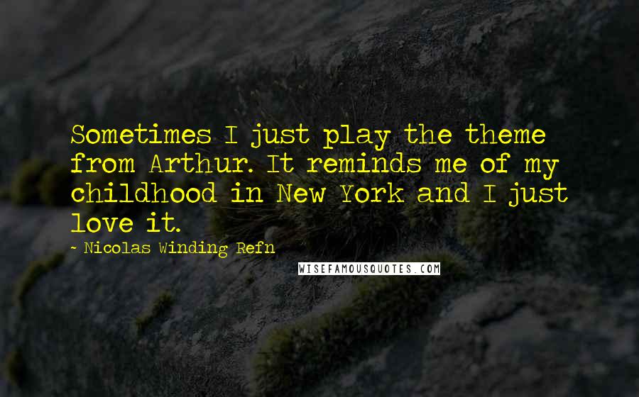 Nicolas Winding Refn Quotes: Sometimes I just play the theme from Arthur. It reminds me of my childhood in New York and I just love it.
