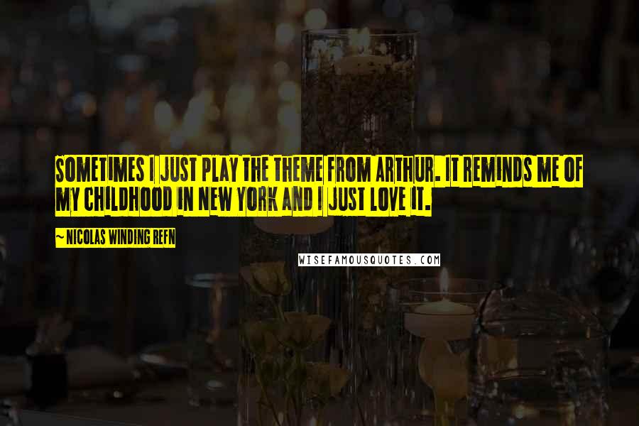 Nicolas Winding Refn Quotes: Sometimes I just play the theme from Arthur. It reminds me of my childhood in New York and I just love it.