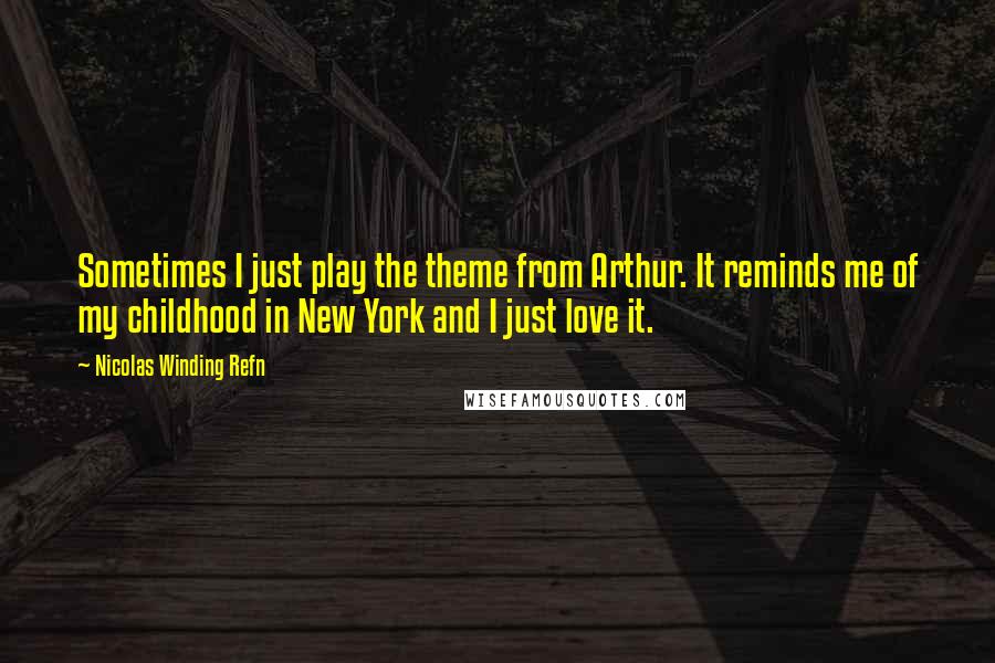 Nicolas Winding Refn Quotes: Sometimes I just play the theme from Arthur. It reminds me of my childhood in New York and I just love it.