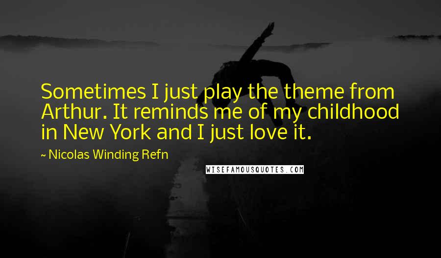 Nicolas Winding Refn Quotes: Sometimes I just play the theme from Arthur. It reminds me of my childhood in New York and I just love it.