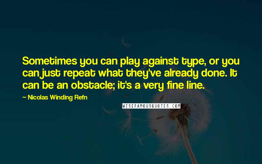 Nicolas Winding Refn Quotes: Sometimes you can play against type, or you can just repeat what they've already done. It can be an obstacle; it's a very fine line.