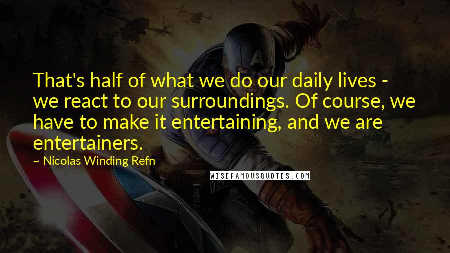 Nicolas Winding Refn Quotes: That's half of what we do our daily lives - we react to our surroundings. Of course, we have to make it entertaining, and we are entertainers.