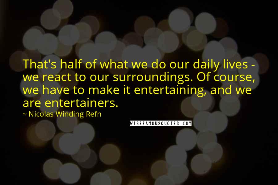 Nicolas Winding Refn Quotes: That's half of what we do our daily lives - we react to our surroundings. Of course, we have to make it entertaining, and we are entertainers.