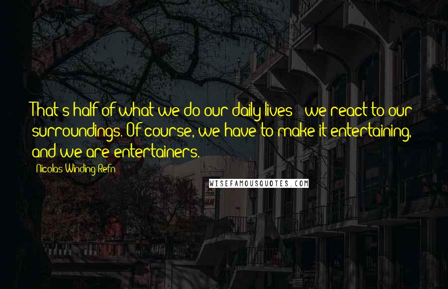 Nicolas Winding Refn Quotes: That's half of what we do our daily lives - we react to our surroundings. Of course, we have to make it entertaining, and we are entertainers.