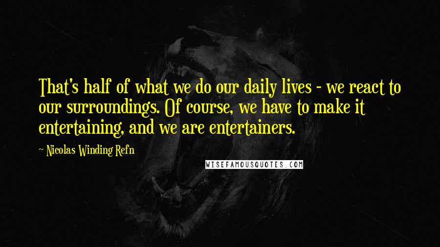 Nicolas Winding Refn Quotes: That's half of what we do our daily lives - we react to our surroundings. Of course, we have to make it entertaining, and we are entertainers.