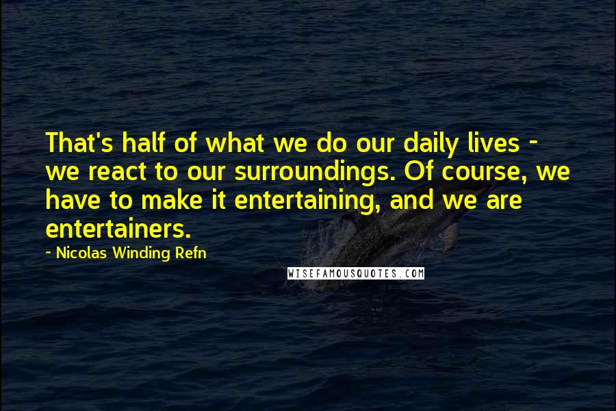 Nicolas Winding Refn Quotes: That's half of what we do our daily lives - we react to our surroundings. Of course, we have to make it entertaining, and we are entertainers.