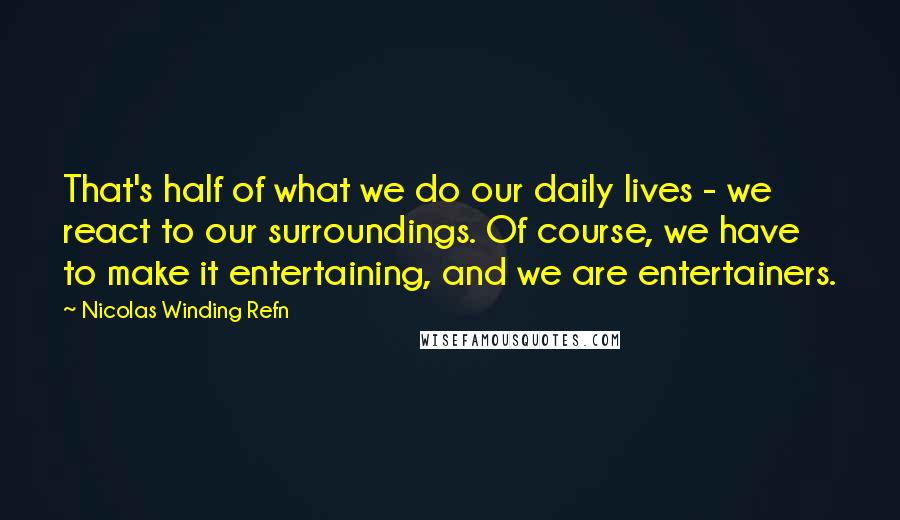 Nicolas Winding Refn Quotes: That's half of what we do our daily lives - we react to our surroundings. Of course, we have to make it entertaining, and we are entertainers.