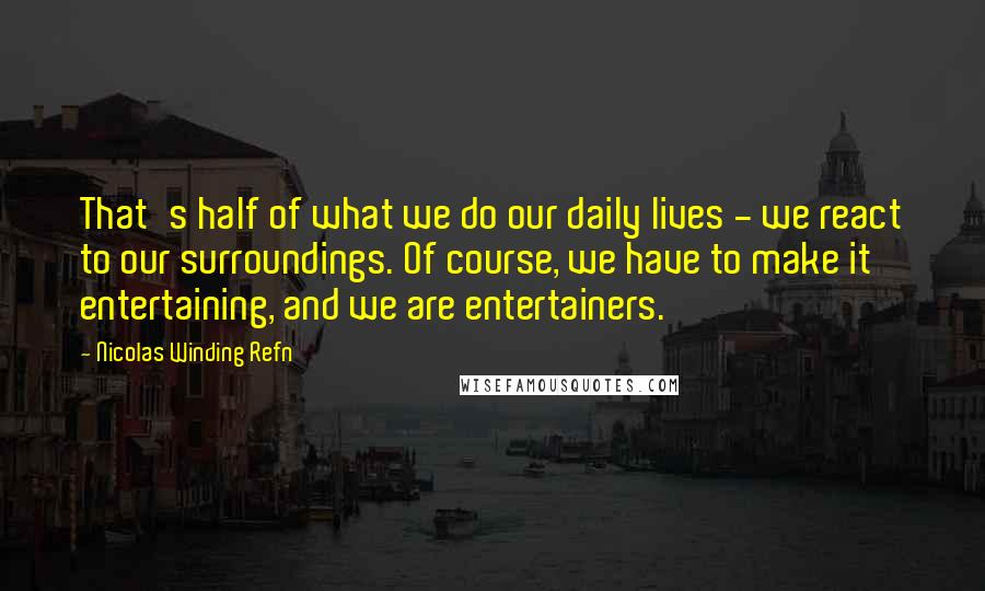 Nicolas Winding Refn Quotes: That's half of what we do our daily lives - we react to our surroundings. Of course, we have to make it entertaining, and we are entertainers.