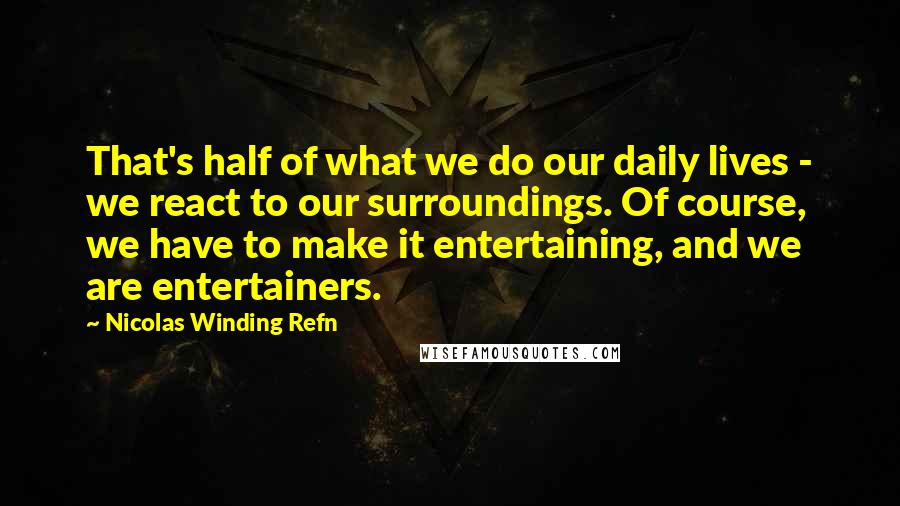 Nicolas Winding Refn Quotes: That's half of what we do our daily lives - we react to our surroundings. Of course, we have to make it entertaining, and we are entertainers.