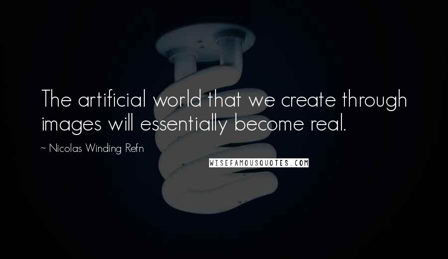 Nicolas Winding Refn Quotes: The artificial world that we create through images will essentially become real.