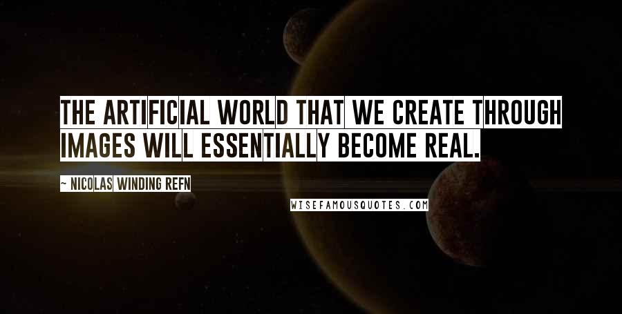 Nicolas Winding Refn Quotes: The artificial world that we create through images will essentially become real.