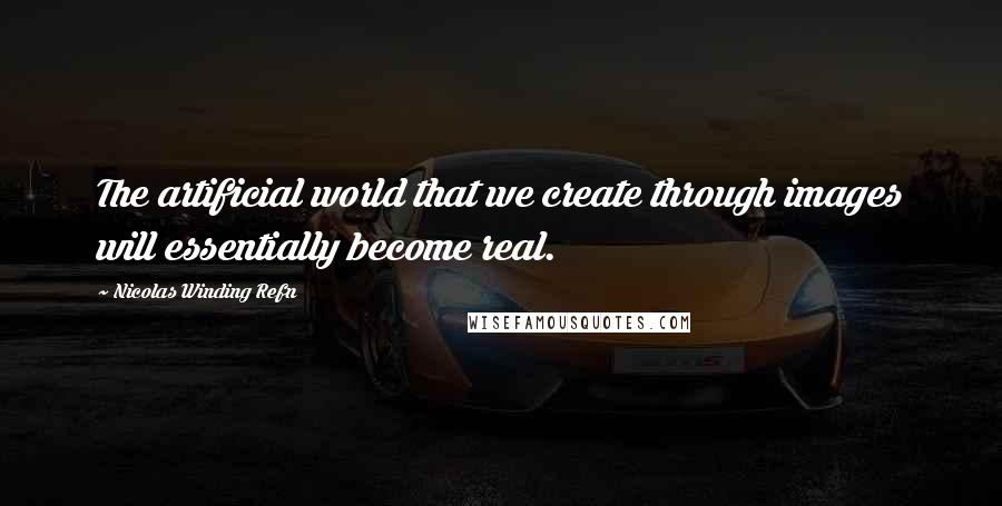 Nicolas Winding Refn Quotes: The artificial world that we create through images will essentially become real.