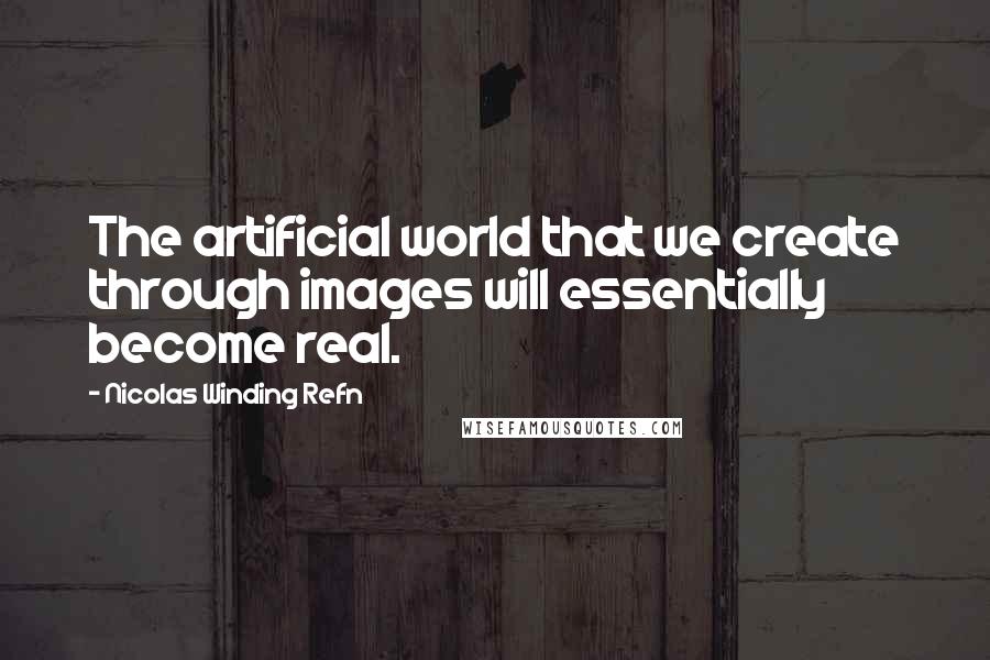 Nicolas Winding Refn Quotes: The artificial world that we create through images will essentially become real.