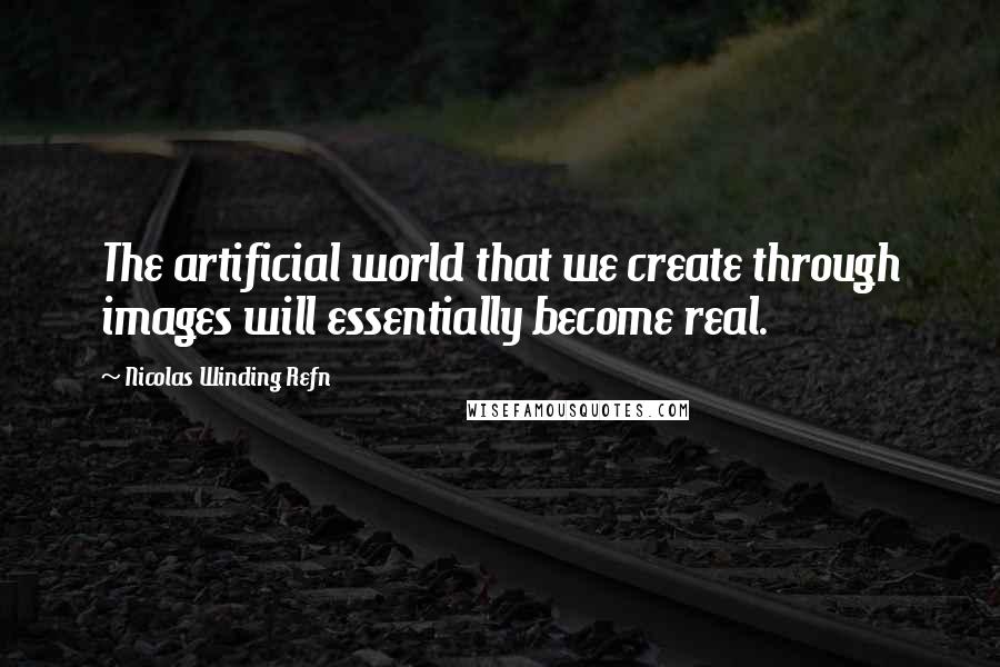 Nicolas Winding Refn Quotes: The artificial world that we create through images will essentially become real.
