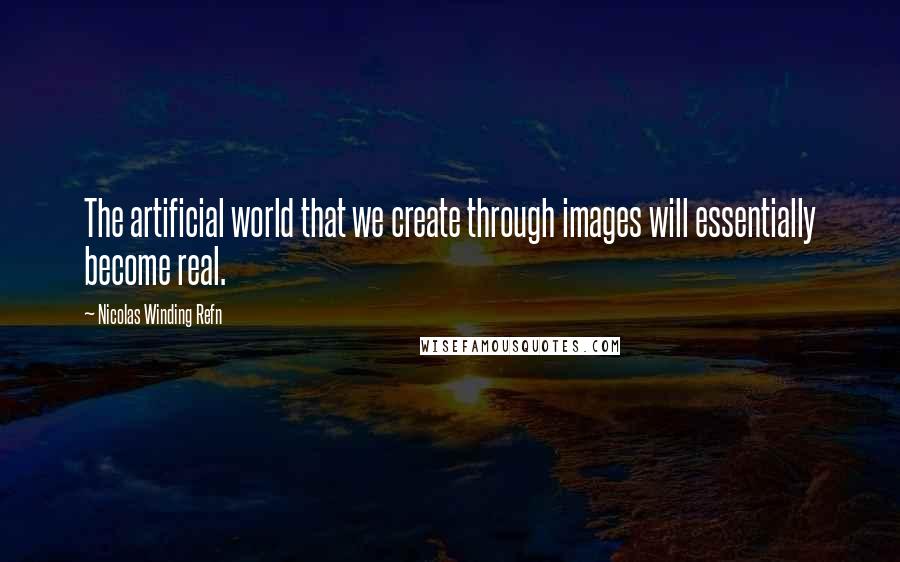 Nicolas Winding Refn Quotes: The artificial world that we create through images will essentially become real.