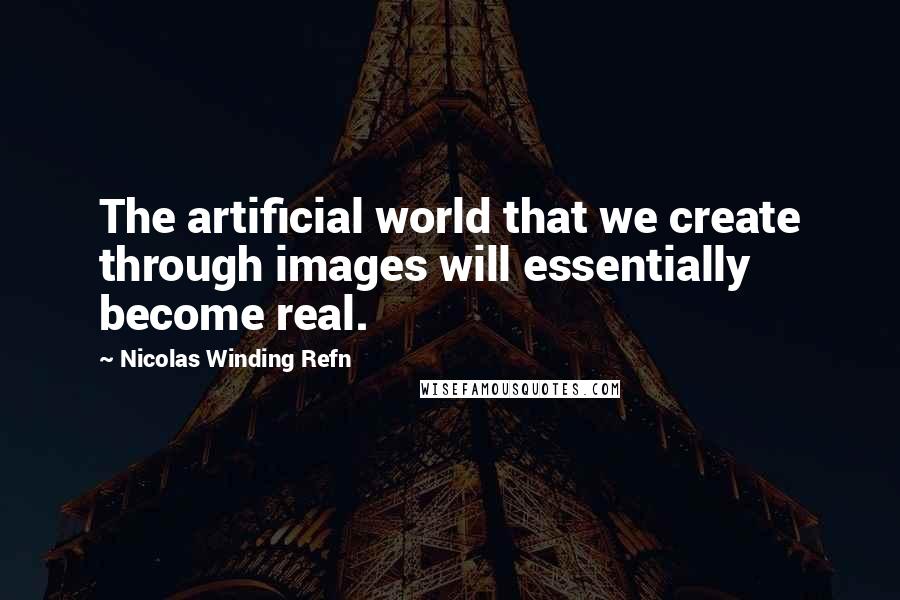 Nicolas Winding Refn Quotes: The artificial world that we create through images will essentially become real.