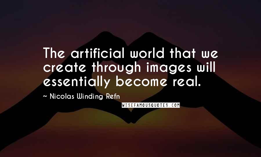 Nicolas Winding Refn Quotes: The artificial world that we create through images will essentially become real.