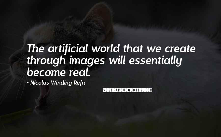 Nicolas Winding Refn Quotes: The artificial world that we create through images will essentially become real.