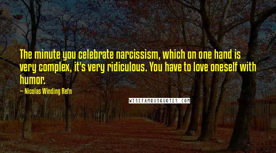 Nicolas Winding Refn Quotes: The minute you celebrate narcissism, which on one hand is very complex, it's very ridiculous. You have to love oneself with humor.