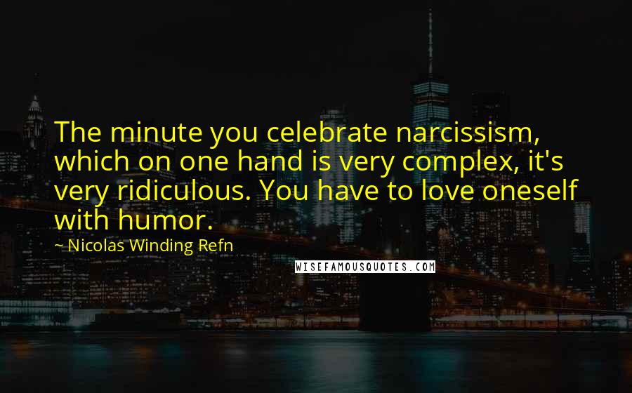 Nicolas Winding Refn Quotes: The minute you celebrate narcissism, which on one hand is very complex, it's very ridiculous. You have to love oneself with humor.