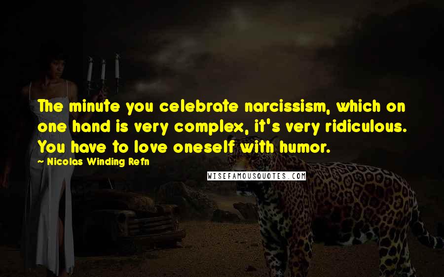 Nicolas Winding Refn Quotes: The minute you celebrate narcissism, which on one hand is very complex, it's very ridiculous. You have to love oneself with humor.