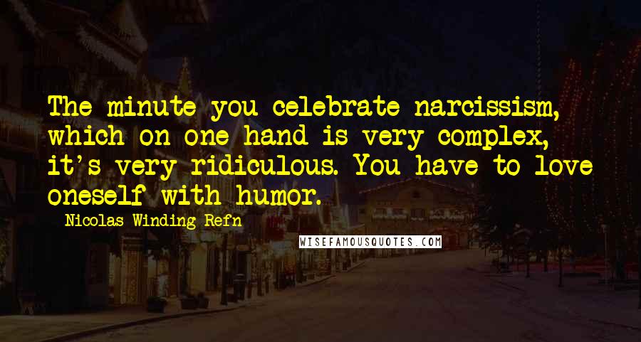 Nicolas Winding Refn Quotes: The minute you celebrate narcissism, which on one hand is very complex, it's very ridiculous. You have to love oneself with humor.