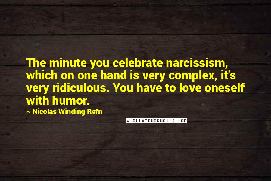 Nicolas Winding Refn Quotes: The minute you celebrate narcissism, which on one hand is very complex, it's very ridiculous. You have to love oneself with humor.