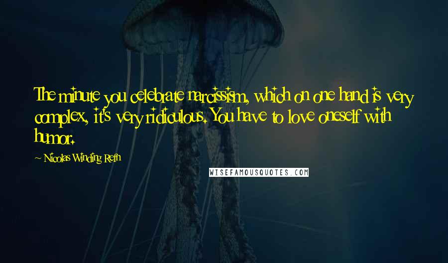 Nicolas Winding Refn Quotes: The minute you celebrate narcissism, which on one hand is very complex, it's very ridiculous. You have to love oneself with humor.