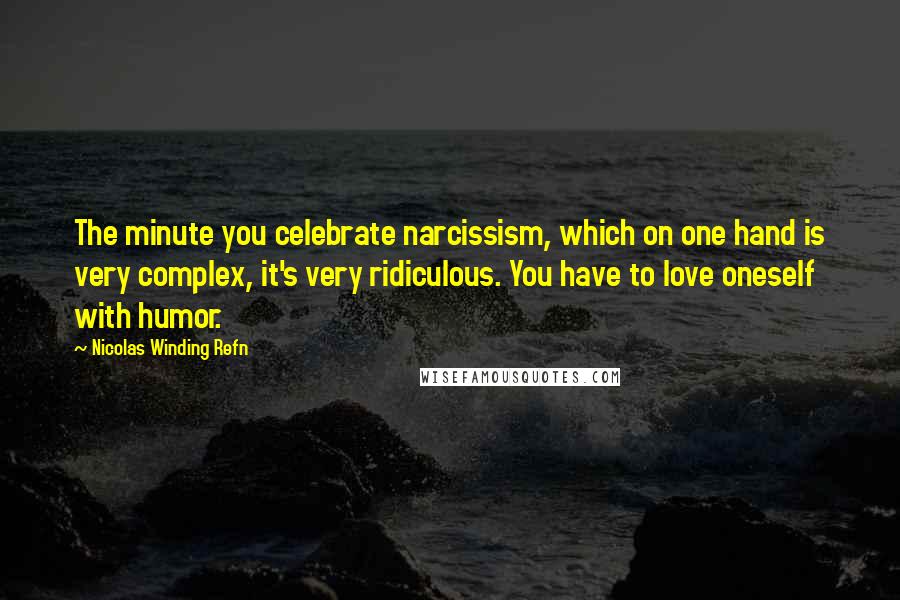 Nicolas Winding Refn Quotes: The minute you celebrate narcissism, which on one hand is very complex, it's very ridiculous. You have to love oneself with humor.