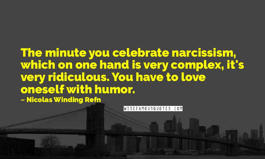 Nicolas Winding Refn Quotes: The minute you celebrate narcissism, which on one hand is very complex, it's very ridiculous. You have to love oneself with humor.