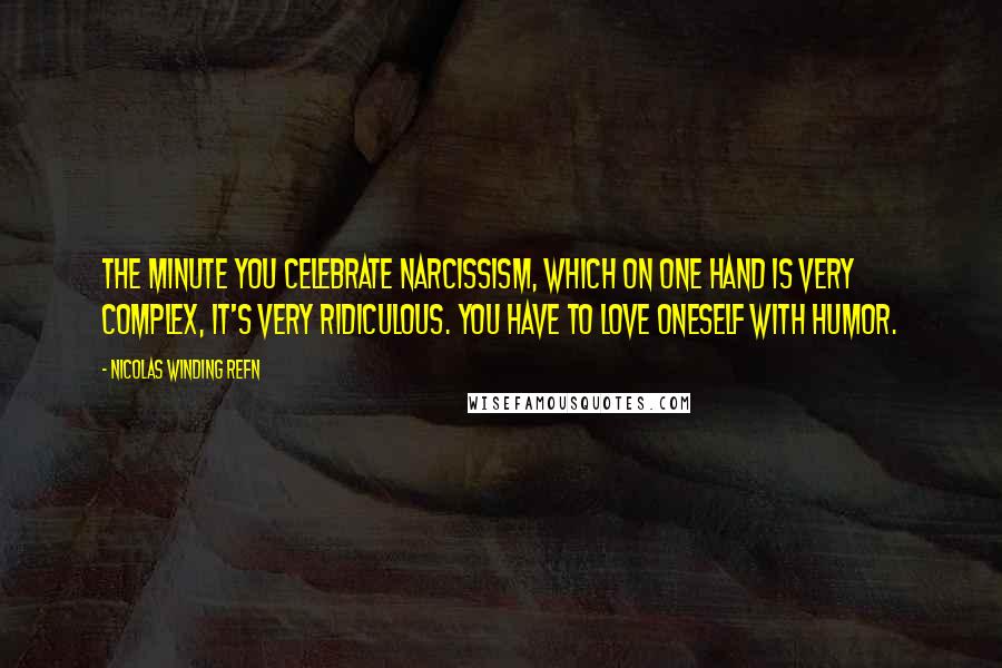 Nicolas Winding Refn Quotes: The minute you celebrate narcissism, which on one hand is very complex, it's very ridiculous. You have to love oneself with humor.