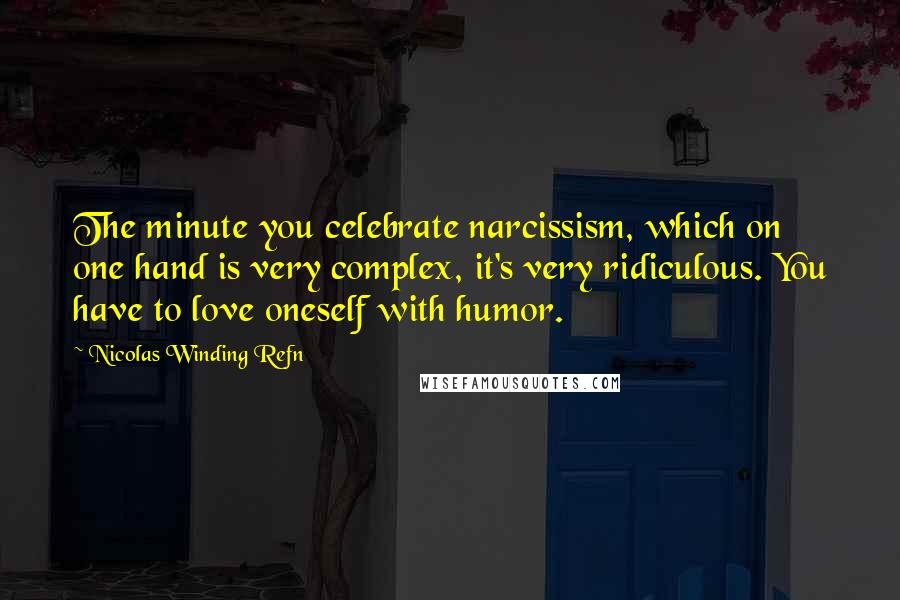 Nicolas Winding Refn Quotes: The minute you celebrate narcissism, which on one hand is very complex, it's very ridiculous. You have to love oneself with humor.