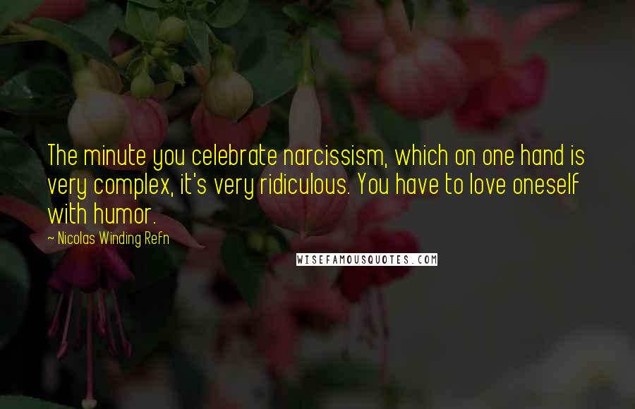 Nicolas Winding Refn Quotes: The minute you celebrate narcissism, which on one hand is very complex, it's very ridiculous. You have to love oneself with humor.