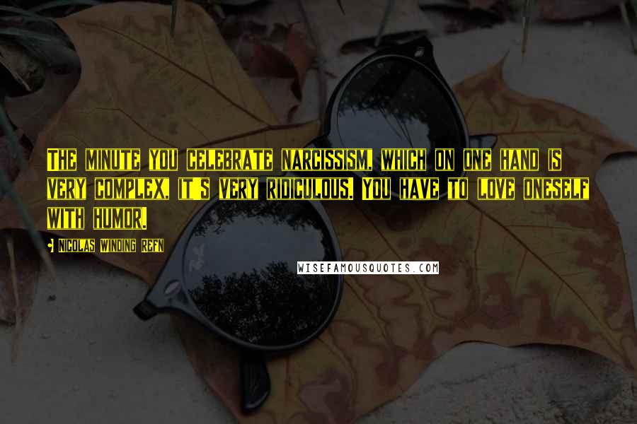Nicolas Winding Refn Quotes: The minute you celebrate narcissism, which on one hand is very complex, it's very ridiculous. You have to love oneself with humor.