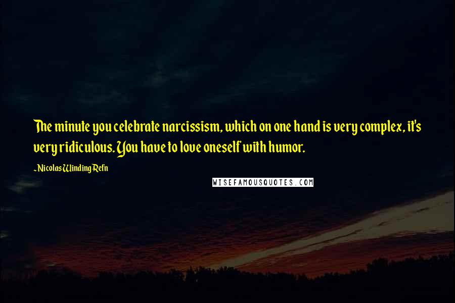 Nicolas Winding Refn Quotes: The minute you celebrate narcissism, which on one hand is very complex, it's very ridiculous. You have to love oneself with humor.