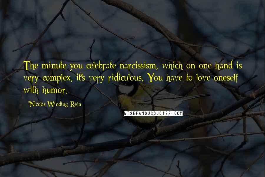 Nicolas Winding Refn Quotes: The minute you celebrate narcissism, which on one hand is very complex, it's very ridiculous. You have to love oneself with humor.