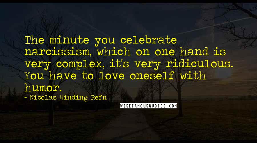 Nicolas Winding Refn Quotes: The minute you celebrate narcissism, which on one hand is very complex, it's very ridiculous. You have to love oneself with humor.