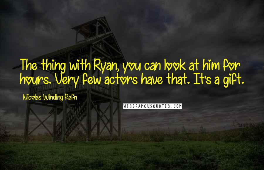 Nicolas Winding Refn Quotes: The thing with Ryan, you can look at him for hours. Very few actors have that. It's a gift.