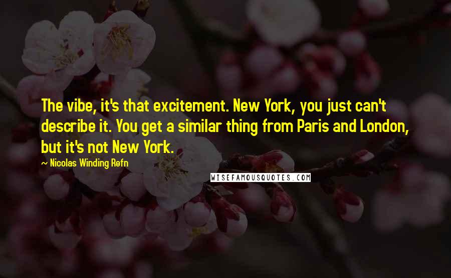 Nicolas Winding Refn Quotes: The vibe, it's that excitement. New York, you just can't describe it. You get a similar thing from Paris and London, but it's not New York.