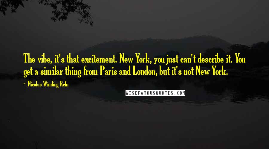 Nicolas Winding Refn Quotes: The vibe, it's that excitement. New York, you just can't describe it. You get a similar thing from Paris and London, but it's not New York.