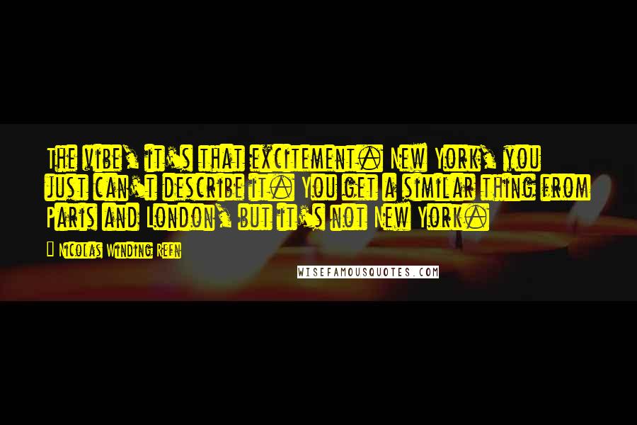 Nicolas Winding Refn Quotes: The vibe, it's that excitement. New York, you just can't describe it. You get a similar thing from Paris and London, but it's not New York.