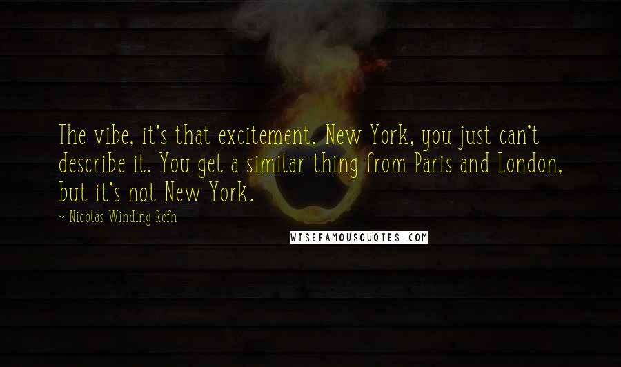 Nicolas Winding Refn Quotes: The vibe, it's that excitement. New York, you just can't describe it. You get a similar thing from Paris and London, but it's not New York.