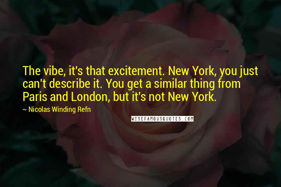 Nicolas Winding Refn Quotes: The vibe, it's that excitement. New York, you just can't describe it. You get a similar thing from Paris and London, but it's not New York.