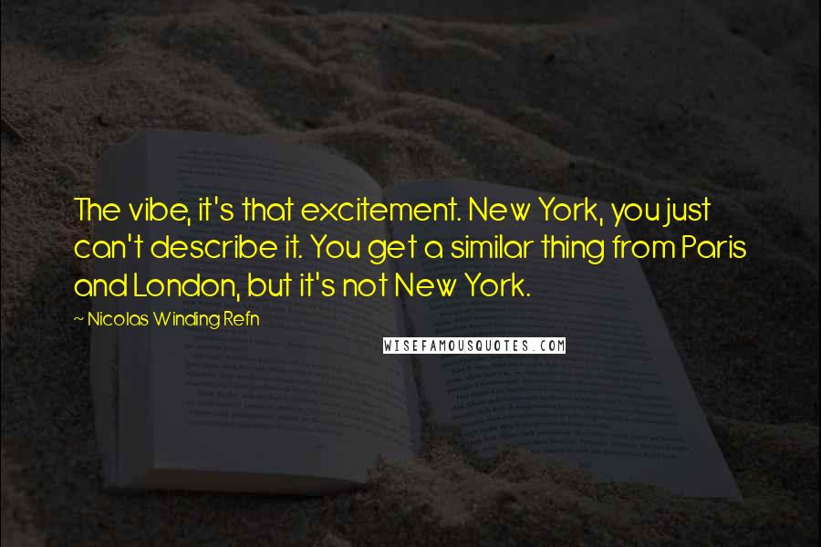 Nicolas Winding Refn Quotes: The vibe, it's that excitement. New York, you just can't describe it. You get a similar thing from Paris and London, but it's not New York.