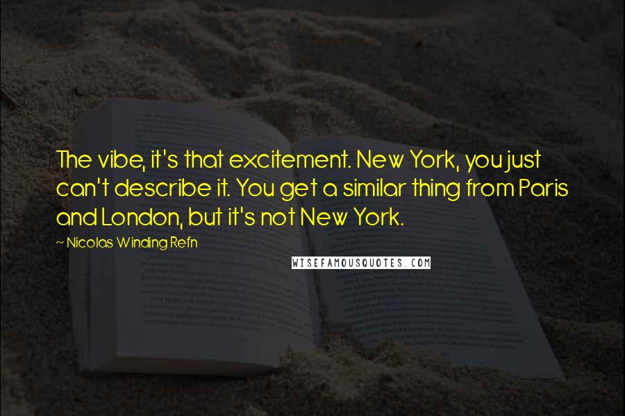 Nicolas Winding Refn Quotes: The vibe, it's that excitement. New York, you just can't describe it. You get a similar thing from Paris and London, but it's not New York.