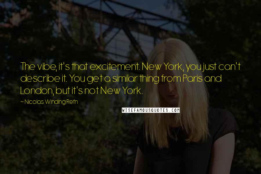 Nicolas Winding Refn Quotes: The vibe, it's that excitement. New York, you just can't describe it. You get a similar thing from Paris and London, but it's not New York.