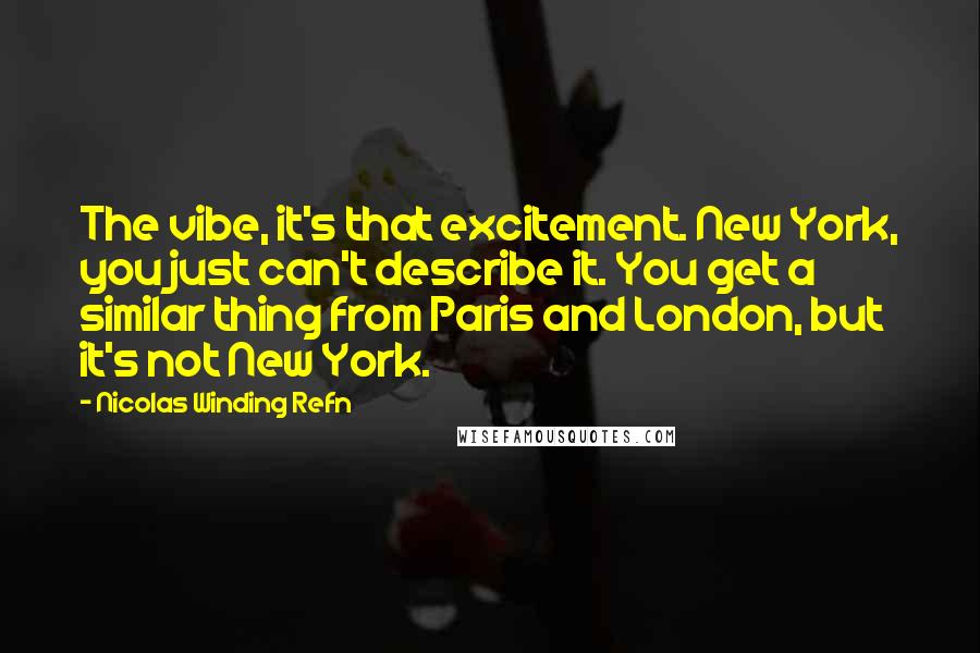 Nicolas Winding Refn Quotes: The vibe, it's that excitement. New York, you just can't describe it. You get a similar thing from Paris and London, but it's not New York.