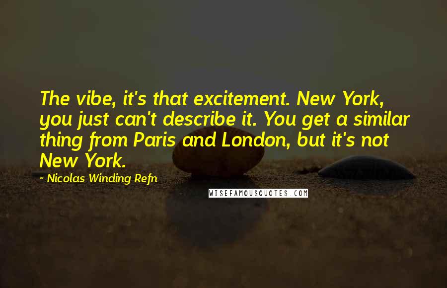 Nicolas Winding Refn Quotes: The vibe, it's that excitement. New York, you just can't describe it. You get a similar thing from Paris and London, but it's not New York.