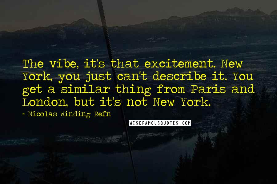 Nicolas Winding Refn Quotes: The vibe, it's that excitement. New York, you just can't describe it. You get a similar thing from Paris and London, but it's not New York.