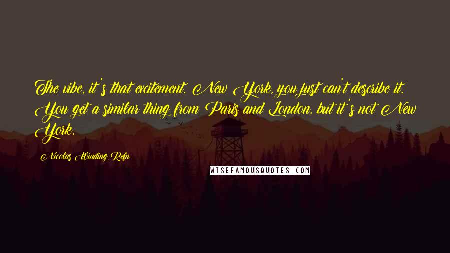 Nicolas Winding Refn Quotes: The vibe, it's that excitement. New York, you just can't describe it. You get a similar thing from Paris and London, but it's not New York.